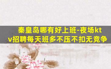 秦皇岛哪有好上班-夜场ktv招聘每天班多不压不扣无竞争